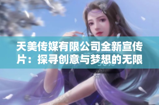 天美传媒有限公司全新宣传片：探寻创意与梦想的无限可能