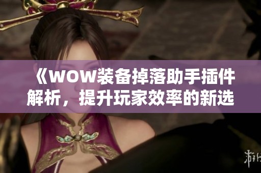 《WOW装备掉落助手插件解析，提升玩家效率的新选择》