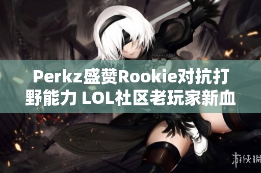 Perkz盛赞Rookie对抗打野能力 LOL社区老玩家新血碰撞热议