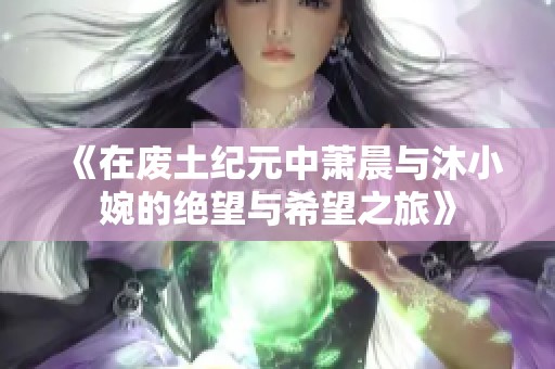 《在废土纪元中萧晨与沐小婉的绝望与希望之旅》