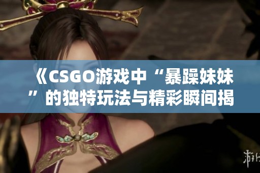 《CSGO游戏中“暴躁妹妹”的独特玩法与精彩瞬间揭秘》