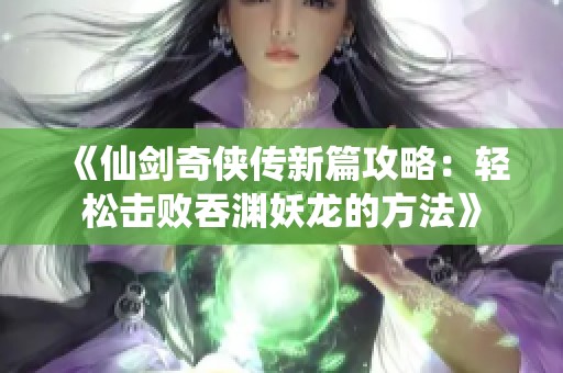 《仙剑奇侠传新篇攻略：轻松击败吞渊妖龙的方法》