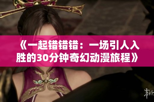 《一起错错错：一场引人入胜的30分钟奇幻动漫旅程》
