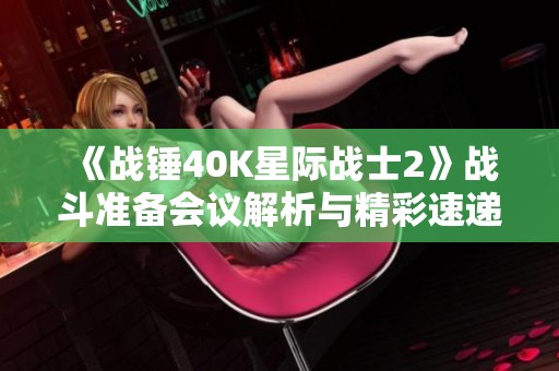 《战锤40K星际战士2》战斗准备会议解析与精彩速递
