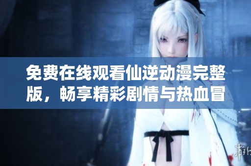 免费在线观看仙逆动漫完整版，畅享精彩剧情与热血冒险