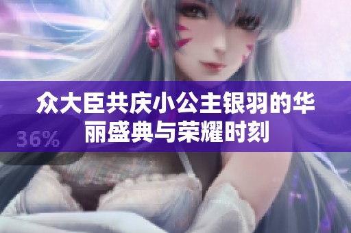 众大臣共庆小公主银羽的华丽盛典与荣耀时刻