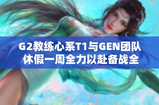 G2教练心系T1与GEN团队 休假一周全力以赴备战全球总决赛