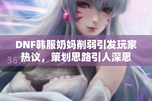 DNF韩服奶妈削弱引发玩家热议，策划思路引人深思
