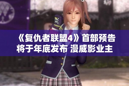 《复仇者联盟4》首部预告将于年底发布 漫威影业主席确认剧情重大变化