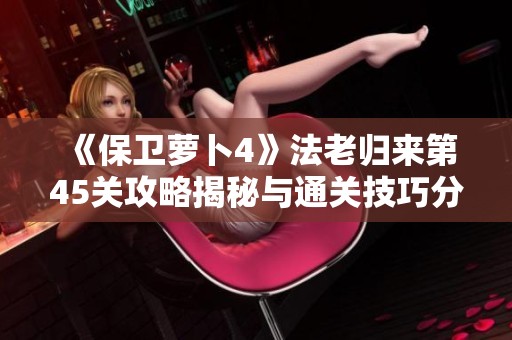 《保卫萝卜4》法老归来第45关攻略揭秘与通关技巧分享