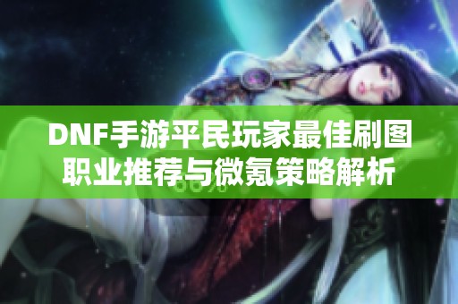 DNF手游平民玩家最佳刷图职业推荐与微氪策略解析