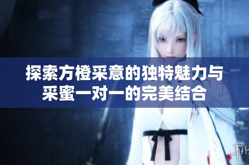探索方橙采意的独特魅力与采蜜一对一的完美结合