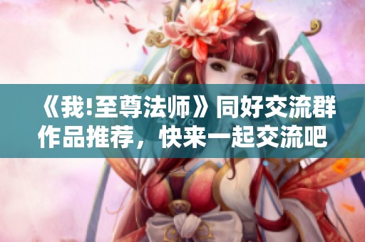 《我!至尊法师》同好交流群作品推荐，快来一起交流吧！