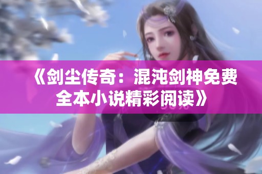 《剑尘传奇：混沌剑神免费全本小说精彩阅读》