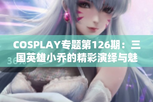 COSPLAY专题第126期：三国英雄小乔的精彩演绎与魅力展示