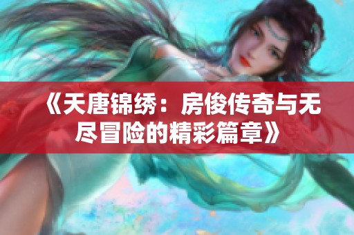 《天唐锦绣：房俊传奇与无尽冒险的精彩篇章》