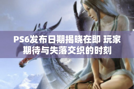 PS6发布日期揭晓在即 玩家期待与失落交织的时刻