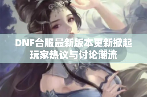 DNF台服最新版本更新掀起玩家热议与讨论潮流
