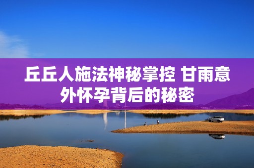 丘丘人施法神秘掌控 甘雨意外怀孕背后的秘密