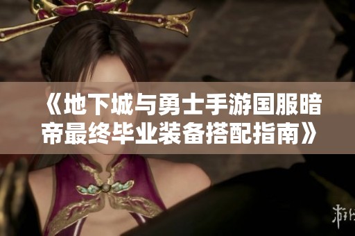 《地下城与勇士手游国服暗帝最终毕业装备搭配指南》