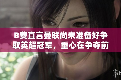 B费直言曼联尚未准备好争取英超冠军，重心在争夺前四名