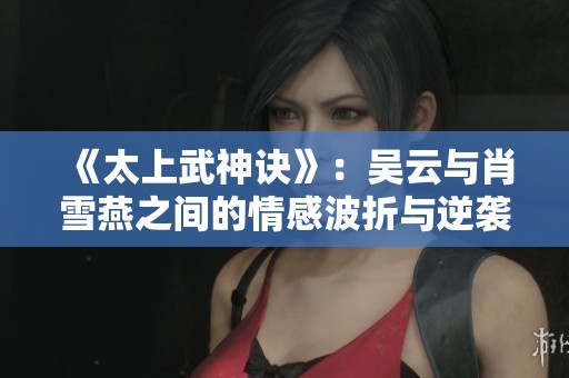 《太上武神诀》：吴云与肖雪燕之间的情感波折与逆袭故事