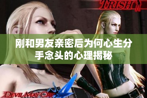 刚和男友亲密后为何心生分手念头的心理揭秘
