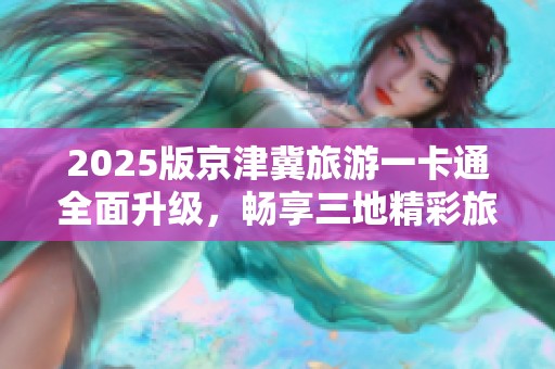 2025版京津冀旅游一卡通全面升级，畅享三地精彩旅游体验