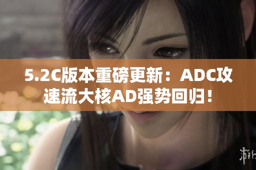 5.2C版本重磅更新：ADC攻速流大核AD强势回归！