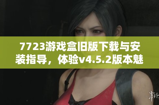 7723游戏盒旧版下载与安装指导，体验v4.5.2版本魅力