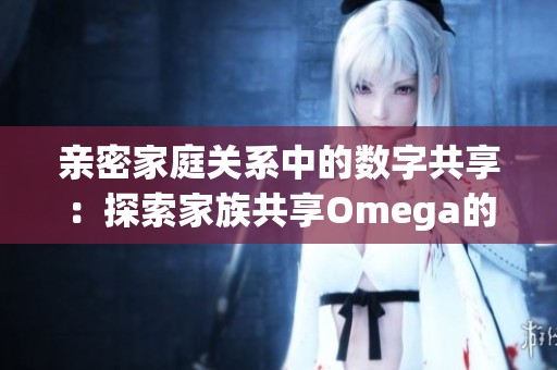 亲密家庭关系中的数字共享：探索家族共享Omega的魅力