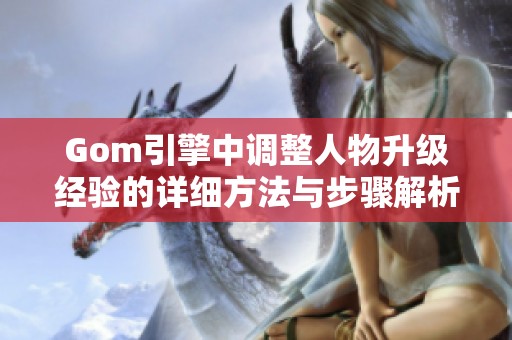 Gom引擎中调整人物升级经验的详细方法与步骤解析