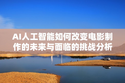 AI人工智能如何改变电影制作的未来与面临的挑战分析