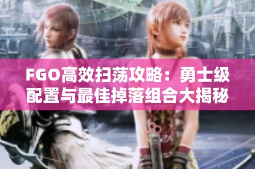 FGO高效扫荡攻略：勇士级配置与最佳掉落组合大揭秘