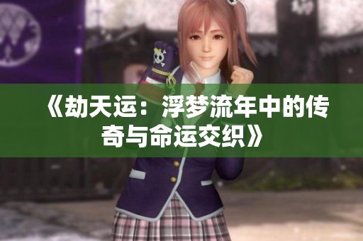 《劫天运：浮梦流年中的传奇与命运交织》