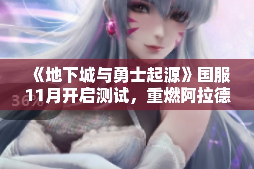 《地下城与勇士起源》国服11月开启测试，重燃阿拉德热血传奇