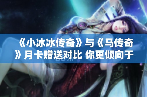 《小冰冰传奇》与《马传奇》月卡赠送对比 你更倾向于哪个游戏推荐？