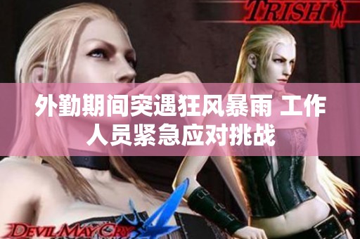外勤期间突遇狂风暴雨 工作人员紧急应对挑战