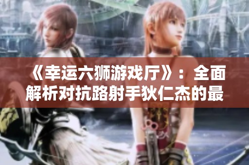 《幸运六狮游戏厅》：全面解析对抗路射手狄仁杰的最佳玩法技巧