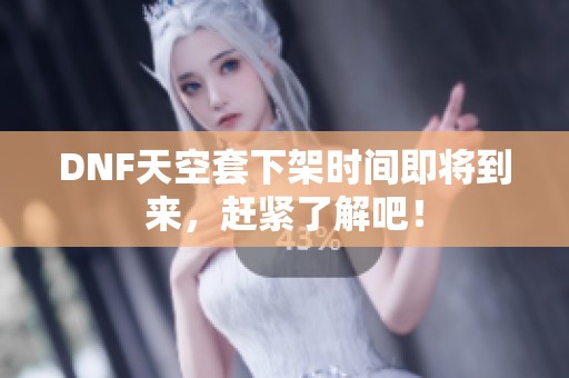 DNF天空套下架时间即将到来，赶紧了解吧！