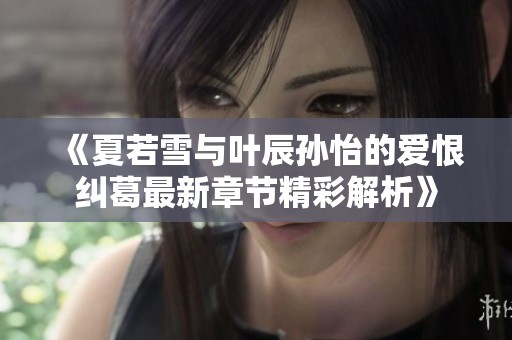 《夏若雪与叶辰孙怡的爱恨纠葛最新章节精彩解析》