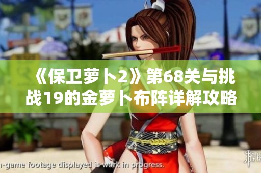 《保卫萝卜2》第68关与挑战19的金萝卜布阵详解攻略
