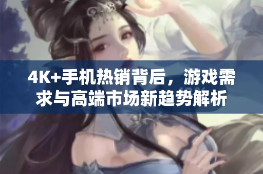 4K+手机热销背后，游戏需求与高端市场新趋势解析