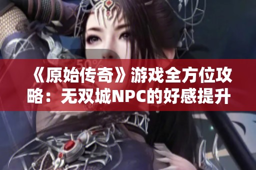 《原始传奇》游戏全方位攻略：无双城NPC的好感提升秘诀分享
