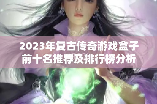 2023年复古传奇游戏盒子前十名推荐及排行榜分析