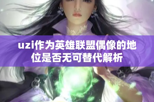 uzi作为英雄联盟偶像的地位是否无可替代解析