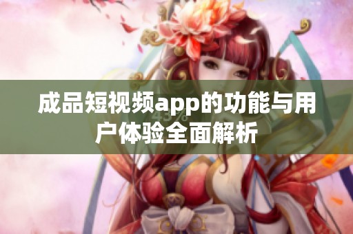 成品短视频app的功能与用户体验全面解析