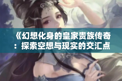 《幻想化身的皇家贵族传奇：探索空想与现实的交汇点》