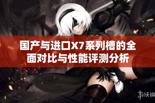 国产与进口X7系列槽的全面对比与性能评测分析