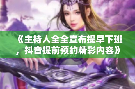 《主持人全全宣布提早下班，抖音提前预约精彩内容》